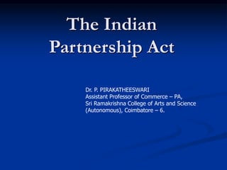 The Indian
Partnership Act
Dr. P. PIRAKATHEESWARI
Assistant Professor of Commerce – PA,
Sri Ramakrishna College of Arts and Science
(Autonomous), Coimbatore – 6.
 