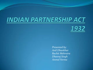 INDIAN PARTNERSHIP ACT 1932 Presented by: Anil Dhankhar RachitMehrotra Dheeraj Singh  Anmol Verma 