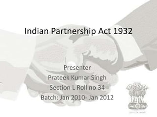 Indian Partnership Act 1932 Presenter Prateek Kumar Singh Section L Roll no 34 Batch: Jan 2010- Jan 2012 