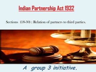 Indian Partnership Act 1932
Sections (18-30) : Relation of partners to third parties.
A group 3 initiative.
 