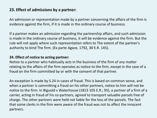 23. Effect of admissions by a partner:
An admission or representation made by a partner concerning the affairs of the firm...