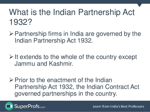 partnership act 1932 The law relating to a partnership firm is contained in the indian partnership act, 1932 under section 58 of the act, a firm may be registered at any time (not merely at the time of its formation but subsequently also) by filing an application with the registrar of firms (the district registrar, registration and stamps department in the state. partnership act 1932 The law relating to a partnership firm is contained in the indian partnership act, 1932 under section 58 of the act, a firm may be registered at any time (not merely at the time of its formation but subsequently also) by filing an application with the registrar of firms (the district registrar, registration and stamps department in the state.