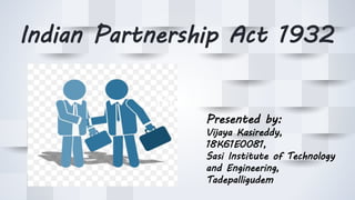 Indian Partnership Act 1932
Presented by:
Vijaya Kasireddy,
18K61E0081,
Sasi Institute of Technology
and Engineering,
Tadepalligudem
 
