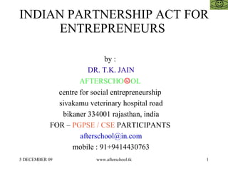 INDIAN PARTNERSHIP ACT FOR ENTREPRENEURS  by :  DR. T.K. JAIN AFTERSCHO ☺ OL  centre for social entrepreneurship  sivakamu veterinary hospital road bikaner 334001 rajasthan, india FOR –  PGPSE / CSE  PARTICIPANTS  [email_address] mobile : 91+9414430763 