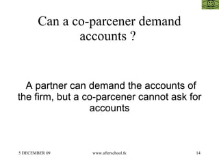 Can a co-parcener demand accounts ?  A partner can demand the accounts of the firm, but a co-parcener cannot ask for accou...