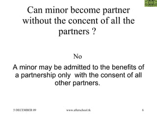 Can minor become partner without the concent of all the partners ?  No  A minor may be admitted to the benefits of a partn...