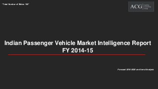 Indian Passenger Vehicle Market Intelligence Report
FY 2014-15
“Total Number of Slides 100”
Forecast 2016-2020 and trend Analysis
 