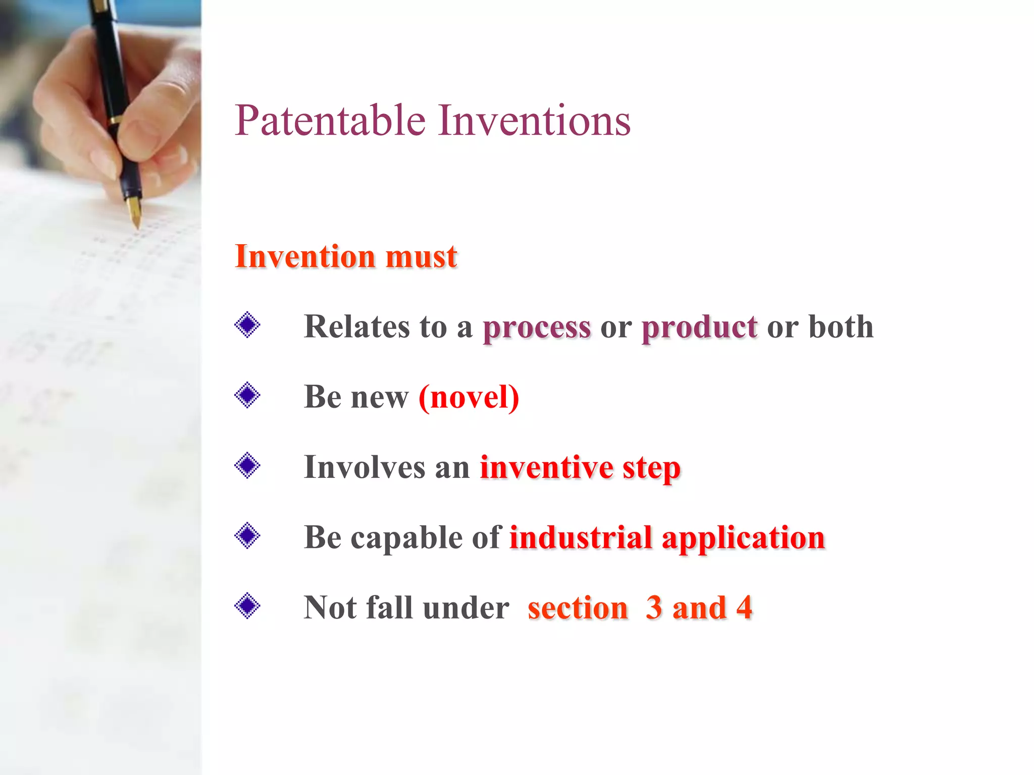 Patentable Inventions

Invention must

    Relates to a process or product or both

    Be new (novel)

    Involves an inventive step

    Be capable of industrial application

    Not fall under section 3 and 4
 