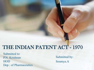 THE INDIAN PATENT ACT - 1970
Submitted to:
P.N. Krishnan            Submitted by:
HOD                      Soumya.A
Dep : of Pharmaceutics
 
