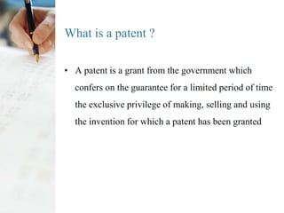 What is a patent ?

• A patent is a grant from the government which
  confers on the guarantee for a limited period of tim...
