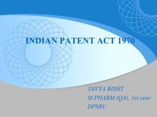 INDIAN PATENT ACT 1970
DIVYA BISHT
M.PHARM (QA), 1st year
DPSRU
 