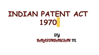 INDIAN PATENT ACT
1970
BY
BALASUNDARESAN M
 