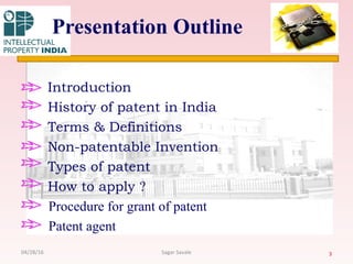 Presentation Outline
Introduction
History of patent in India
Terms & Definitions
Non-patentable Invention
Types of patent
How to apply ?
Procedure for grant of patent
Patent agent
304/28/16 Sagar Savale
 