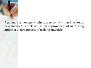 A patent is a monopoly right to a personwho has invented a
new and useful article or it is an improvement of an existing
article or a new process of making anarticle
 
