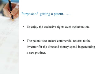 Purpose of getting a patent……
• To enjoy the exclusive rights over the invention.
• The patent is to ensure commercial returns to the
inventor for the time and money spend in generating
a new product.
 