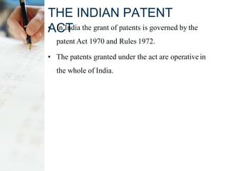 THE INDIAN PATENT
ACT• In India the grant of patents is governed by the
patent Act 1970 and Rules 1972.
• The patents granted under the act are operativein
the whole of India.
 