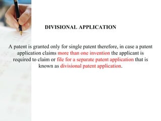 DIVISIONAL APPLICATION
A patent is granted only for single patent therefore, in case a patent
application claims more than one invention the applicant is
required to claim or file for a separate patent application that is
known as divisional patent application.
 