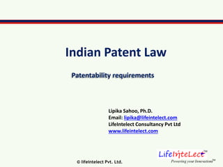 TM
Powering your InnovationsTM
Indian Patent Law
Patentability requirements
© lifeintelect Pvt. Ltd.
Lipika Sahoo, Ph.D.
Email: lipika@lifeintelect.com
LifeIntelect Consultancy Pvt Ltd
www.lifeintelect.com
 