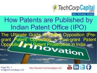 Page No. 1
info@techcorplegal.com
http://research.techcorplegal.com
How Patents are Published by
Indian Patent Office (IPO)
The Ultimate Guide to Patent Opposition (Pre-
grant Patent Opposition + Post-grant Patent
Opposition) and Patent Prosecution in India
 