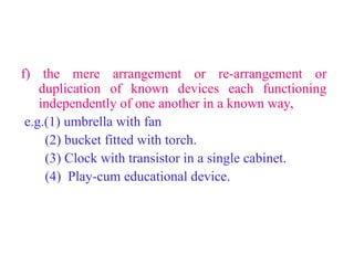 f) the mere arrangement or re-arrangement or
duplication of known devices each functioning
independently of one another in a known way,
e.g.(1) umbrella with fan
(2) bucket fitted with torch.
(3) Clock with transistor in a single cabinet.
(4) Play-cum educational device.
 