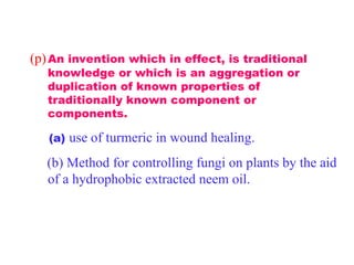 (p)An invention which in effect, is traditional
knowledge or which is an aggregation or
duplication of known properties of
traditionally known component or
components.
(a) use of turmeric in wound healing.
(b) Method for controlling fungi on plants by the aid
of a hydrophobic extracted neem oil.
 