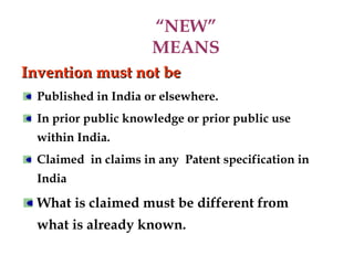 “NEW”
MEANS
Invention must not be
Invention must not be
Published in India or elsewhere.
In prior public knowledge or prior public use
within India.
Claimed in claims in any Patent specification in
India
What is claimed must be different from
what is already known.
 