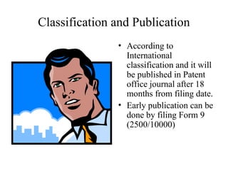 Classification and Publication
• According to
International
classification and it will
be published in Patent
office journal after 18
months from filing date.
• Early publication can be
done by filing Form 9
(2500/10000)
 