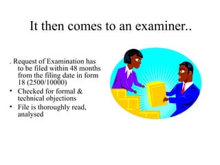 It then comes to an examiner..
. Request of Examination has
to be filed within 48 months
from the filing date in form
18 (2500/10000)
• Checked for formal &
technical objections
• File is thoroughly read,
analysed
 