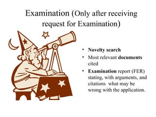 Examination (Only after receiving
request for Examination)
• Novelty search
• Most relevant documents
cited
• Examination report (FER)
stating, with arguments, and
citations what may be
wrong with the application.
 
