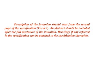 Description of the invention should start from the second
page of the specification (Form 2). An abstract should be included
after the full disclosure of the invention. Drawings if any referred
in the specification can be attached to the specification thereafter.
 