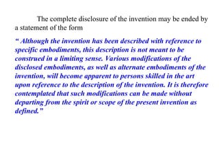 The complete disclosure of the invention may be ended by
a statement of the form
“ Although the invention has been described with reference to
specific embodiments, this description is not meant to be
construed in a limiting sense. Various modifications of the
disclosed embodiments, as well as alternate embodiments of the
invention, will become apparent to persons skilled in the art
upon reference to the description of the invention. It is therefore
contemplated that such modifications can be made without
departing from the spirit or scope of the present invention as
defined.”
 