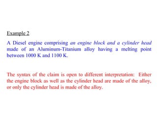 Example 2
A Diesel engine comprising an engine block and a cylinder head
made of an Aluminum-Titanium alloy having a melting point
between 1000 K and 1100 K.
The syntax of the claim is open to different interpretation: Either
the engine block as well as the cylinder head are made of the alloy,
or only the cylinder head is made of the alloy.
 
