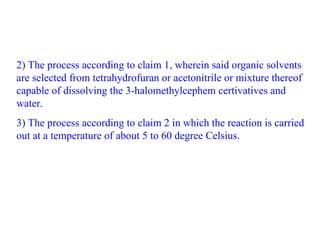2) The process according to claim 1, wherein said organic solvents
are selected from tetrahydrofuran or acetonitrile or mixture thereof
capable of dissolving the 3-halomethylcephem certivatives and
water.
3) The process according to claim 2 in which the reaction is carried
out at a temperature of about 5 to 60 degree Celsius.
 