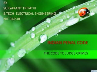 INDIAN PENAL CODE
THE CODE TO JUDGE CRIMES
BY
SURYAKANT TRIPATHI
B.TECH ELECTRICAL ENGINEERING
NIT RAPUR
 