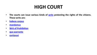 HIGH COURT
• The courts can issue various kinds of writs protecting the rights of the citizens.
These writs are:
• habeas corpus
• mandamus
• Writ of Prohibition
• quo warranto
• certiorari
 