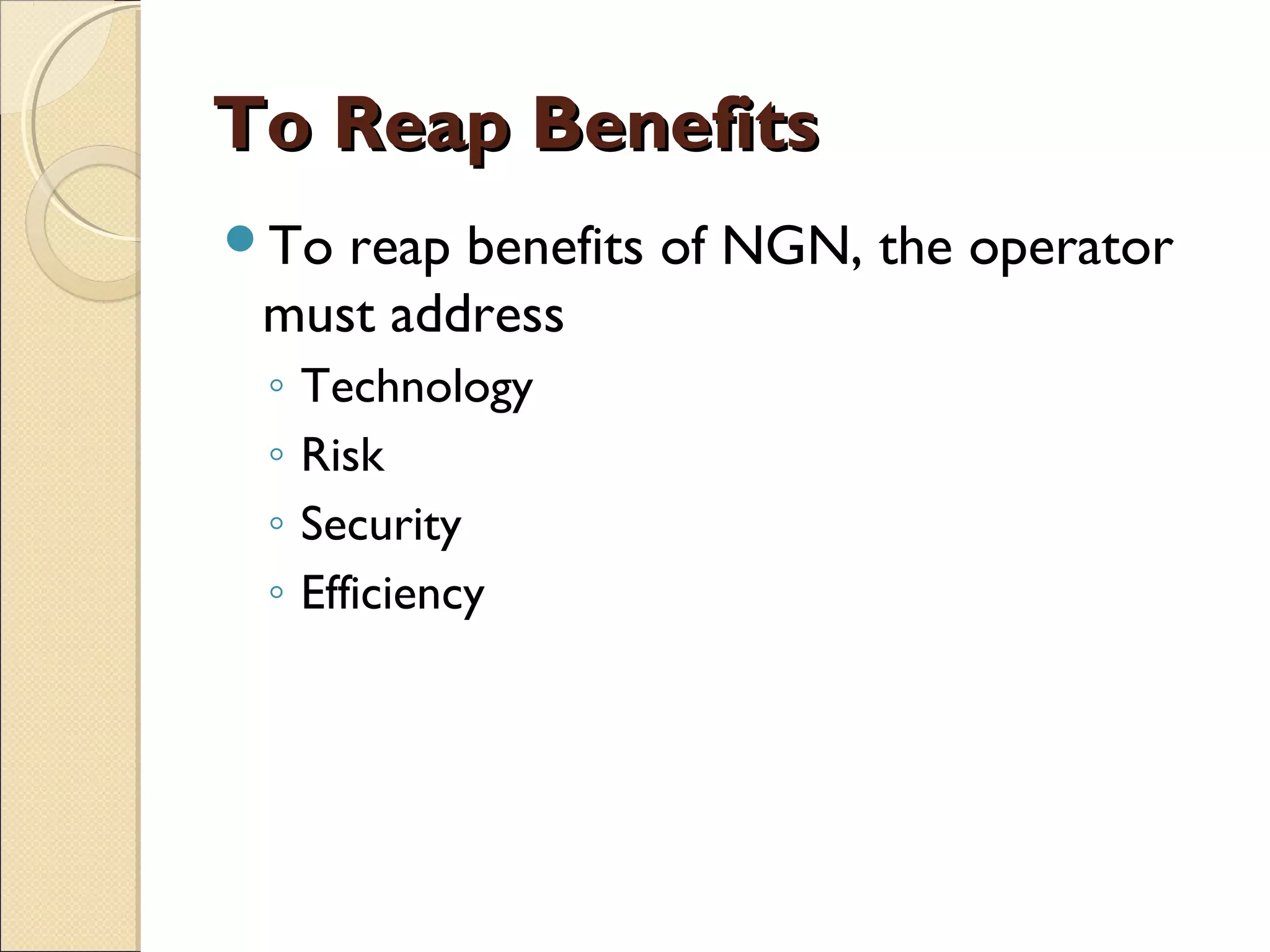 To Reap BenefitsTo Reap Benefits
To reap benefits of NGN, the operator
must address
◦ Technology
◦ Risk
◦ Security
◦ Efficiency
 