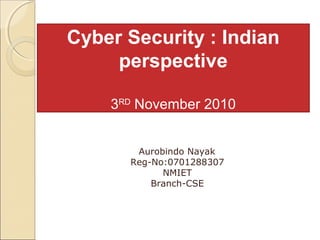 Cyber Security : Indian
perspective
3RD
November 2010
Aurobindo Nayak
Reg-No:0701288307
NMIET
Branch-CSE
 