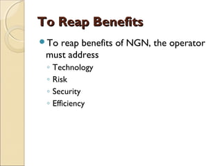 To Reap BenefitsTo Reap Benefits
To reap benefits of NGN, the operator
must address
◦ Technology
◦ Risk
◦ Security
◦ Efficiency
 