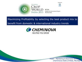 Maximizing Profitability by selecting the best product mix to
benefit from domestic & international industry trends
Soumendu Ghosh
Head – Marketing & Business Strategy
Cheminova India Limited, Mumbai
 