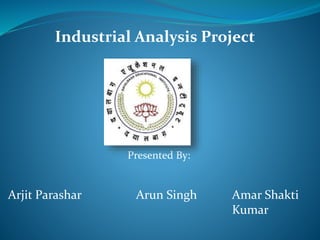 Presented By:
Arjit Parashar Arun Singh Amar Shakti
Kumar
Industrial Analysis Project
 