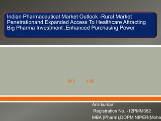 Indian Pharmaceutical Market Outlook -Rural Market
Penetrationand Expanded Access To Healthcare Attracting
Big Pharma Investment ,Enhanced Purchasing Power





Anil kumar
Registration No. -12PMM382
MBA (Pharm),DOPM NIPER(Moha

 