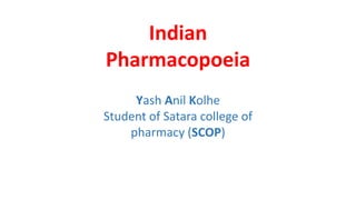 Indian
Pharmacopoeia
Yash Anil Kolhe
Student of Satara college of
pharmacy (SCOP)
 