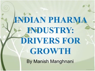 INDIAN PHARMA
INDUSTRY:
DRIVERS FOR
GROWTH
By Manish Manghnani
 