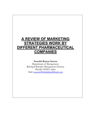 A REVIEW OF MARKETING
    STRATEGIES WORK BY
DIFFERENT PHARMACEUTICAL
        COMPANIES

           Saurabh Kumar Saxena
         Departmant of Management,
    Rakshpal Bahadur Management Institute
             Bareilly-243001, India
     Mail: saxena100rabh@rediffmail.com
 