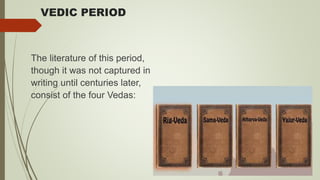 VEDIC PERIOD
The literature of this period,
though it was not captured in
writing until centuries later,
consist of the four Vedas:
 