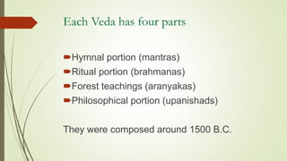 Each Veda has four parts
Hymnal portion (mantras)
Ritual portion (brahmanas)
Forest teachings (aranyakas)
Philosophical portion (upanishads)
They were composed around 1500 B.C.
 