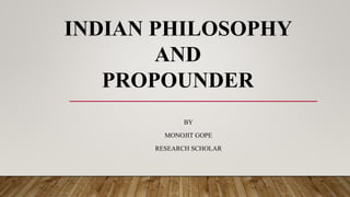 INDIAN PHILOSOPHY
AND
PROPOUNDER
BY
MONOJIT GOPE
RESEARCH SCHOLAR
 