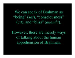 We can speak of Brahman as
“being” (sat), “consciousness”
(cit), and “bliss” (ananda).
However, these are merely ways
of talking about the human
apprehension of Brahman.
 