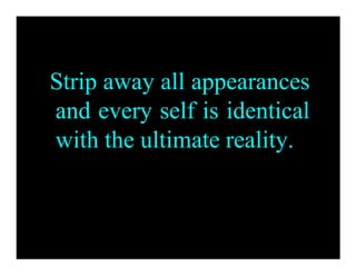 Strip away all appearances
and every self is identical
with the ultimate reality.
 