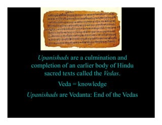 Upanishads are a culmination and
completion of an earlier body of Hindu
sacred texts called the Vedas.
Veda = knowledge
Upanishads are Vedanta: End of the Vedas
 